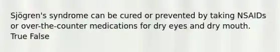 Sjögren's syndrome can be cured or prevented by taking NSAIDs or over-the-counter medications for dry eyes and dry mouth. True False