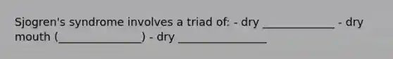 Sjogren's syndrome involves a triad of: - dry _____________ - dry mouth (_______________) - dry ________________