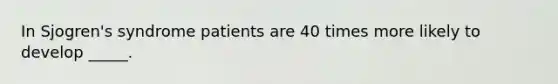 In Sjogren's syndrome patients are 40 times more likely to develop _____.