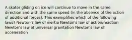 A skater gliding on ice will continue to move in the same direction and with the same speed (in the absence of the action of additional forces). This exemplifies which of the following laws? Newton's law of inertia Newton's law of action/reaction Newton's law of universal gravitation Newton's law of acceleration