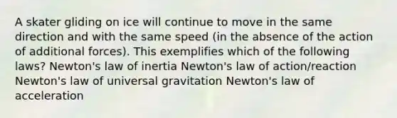 A skater gliding on ice will continue to move in the same direction and with the same speed (in the absence of the action of additional forces). This exemplifies which of the following laws? Newton's law of inertia Newton's law of action/reaction Newton's law of universal gravitation Newton's law of acceleration