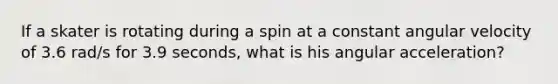 If a skater is rotating during a spin at a constant angular velocity of 3.6 rad/s for 3.9 seconds, what is his angular acceleration?