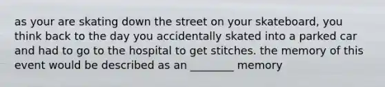 as your are skating down the street on your skateboard, you think back to the day you accidentally skated into a parked car and had to go to the hospital to get stitches. the memory of this event would be described as an ________ memory