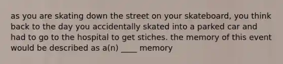 as you are skating down the street on your skateboard, you think back to the day you accidentally skated into a parked car and had to go to the hospital to get stiches. the memory of this event would be described as a(n) ____ memory