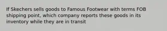 If Skechers sells goods to Famous Footwear with terms FOB shipping point, which company reports these goods in its inventory while they are in transit