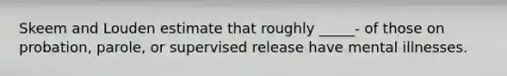 Skeem and Louden estimate that roughly _____- of those on probation, parole, or supervised release have mental illnesses.