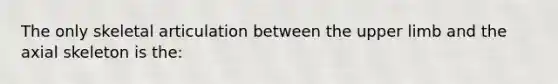 The only skeletal articulation between the upper limb and the axial skeleton is the: