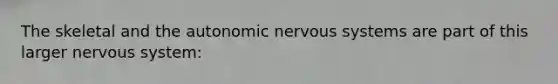 The skeletal and the autonomic nervous systems are part of this larger nervous system: