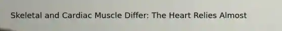 Skeletal and Cardiac Muscle Differ: The Heart Relies Almost