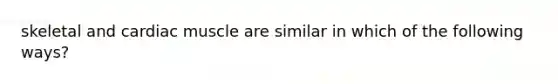 skeletal and cardiac muscle are similar in which of the following ways?