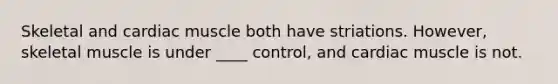 Skeletal and cardiac muscle both have striations. However, skeletal muscle is under ____ control, and cardiac muscle is not.