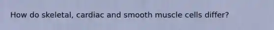 How do skeletal, cardiac and smooth muscle cells differ?