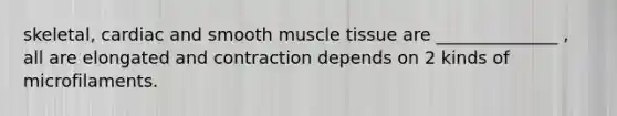 skeletal, cardiac and smooth muscle tissue are ______________ , all are elongated and contraction depends on 2 kinds of microfilaments.