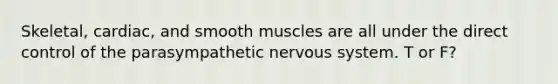 Skeletal, cardiac, and smooth muscles are all under the direct control of the parasympathetic nervous system. T or F?