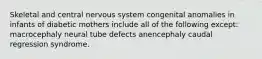 Skeletal and central nervous system congenital anomalies in infants of diabetic mothers include all of the following except: macrocephaly neural tube defects anencephaly caudal regression syndrome.