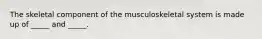 The skeletal component of the musculoskeletal system is made up of _____ and _____.