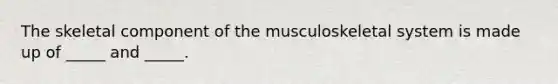 The skeletal component of the musculoskeletal system is made up of _____ and _____.