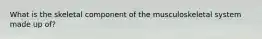What is the skeletal component of the musculoskeletal system made up of?