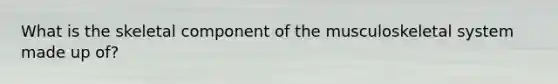 What is the skeletal component of the musculoskeletal system made up of?