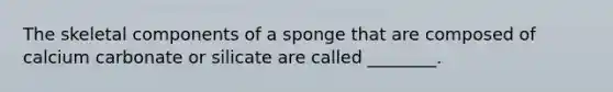 The skeletal components of a sponge that are composed of calcium carbonate or silicate are called ________.