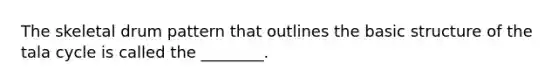 The skeletal drum pattern that outlines the basic structure of the tala cycle is called the ________.