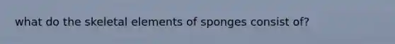 what do the skeletal elements of sponges consist of?