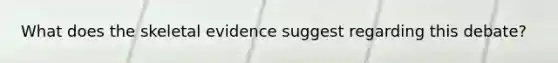 What does the skeletal evidence suggest regarding this debate?