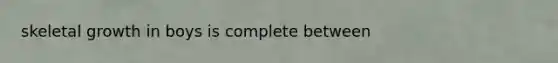 skeletal growth in boys is complete between
