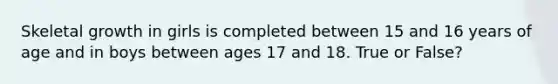 Skeletal growth in girls is completed between 15 and 16 years of age and in boys between ages 17 and 18. True or False?