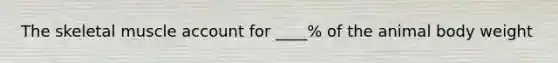 The skeletal muscle account for ____% of the animal body weight