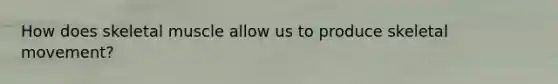 How does skeletal muscle allow us to produce skeletal movement?
