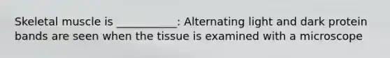 Skeletal muscle is ___________: Alternating light and dark protein bands are seen when the tissue is examined with a microscope