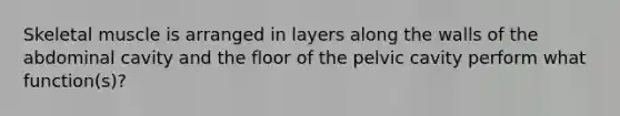 Skeletal muscle is arranged in layers along the walls of the abdominal cavity and the floor of the pelvic cavity perform what function(s)?