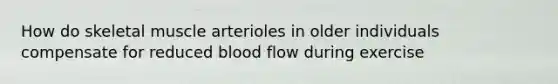 How do skeletal muscle arterioles in older individuals compensate for reduced blood flow during exercise