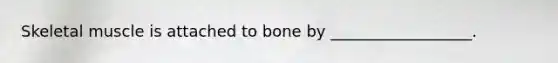 Skeletal muscle is attached to bone by __________________.