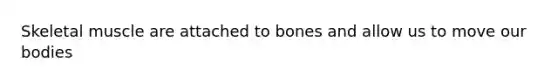 Skeletal muscle are attached to bones and allow us to move our bodies