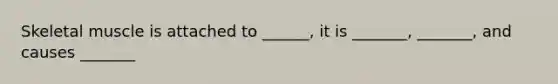 Skeletal muscle is attached to ______, it is _______, _______, and causes _______