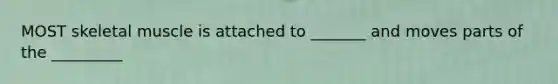 MOST skeletal muscle is attached to _______ and moves parts of the _________