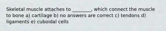 Skeletal muscle attaches to ________, which connect the muscle to bone a) cartilage b) no answers are correct c) tendons d) ligaments e) cuboidal cells