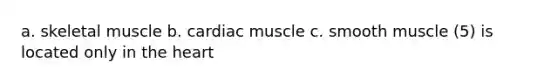 a. skeletal muscle b. cardiac muscle c. smooth muscle (5) is located only in the heart