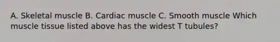 A. Skeletal muscle B. Cardiac muscle C. Smooth muscle Which muscle tissue listed above has the widest T tubules?