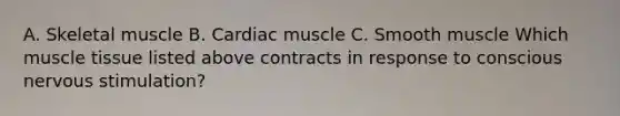 A. Skeletal muscle B. Cardiac muscle C. Smooth muscle Which muscle tissue listed above contracts in response to conscious nervous stimulation?