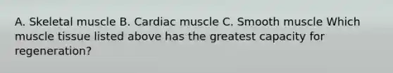 A. Skeletal muscle B. Cardiac muscle C. Smooth muscle Which muscle tissue listed above has the greatest capacity for regeneration?