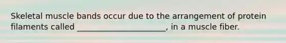 Skeletal muscle bands occur due to the arrangement of protein filaments called ______________________, in a muscle fiber.