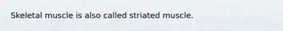 Skeletal muscle is also called striated muscle.