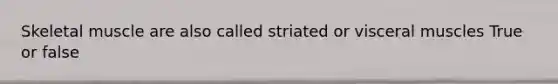 Skeletal muscle are also called striated or visceral muscles True or false