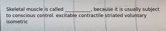 Skeletal muscle is called ___________, because it is usually subject to conscious control. excitable contractile striated voluntary isometric