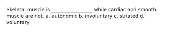 Skeletal muscle is _________________ while cardiac and smooth muscle are not. a. autonomic b. involuntary c. striated d. voluntary