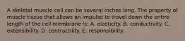 A skeletal muscle cell can be several inches long. The property of muscle tissue that allows an impulse to travel down the entire length of the cell membrane is: A. elasticity. B. conductivity. C. extensibility. D. contractility. E. responsibility.