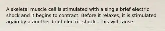 A skeletal muscle cell is stimulated with a single brief electric shock and it begins to contract. Before it relaxes, it is stimulated again by a another brief electric shock - this will cause: